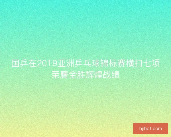 国乒在2019亚洲乒乓球锦标赛横扫七项荣膺全胜辉煌战绩