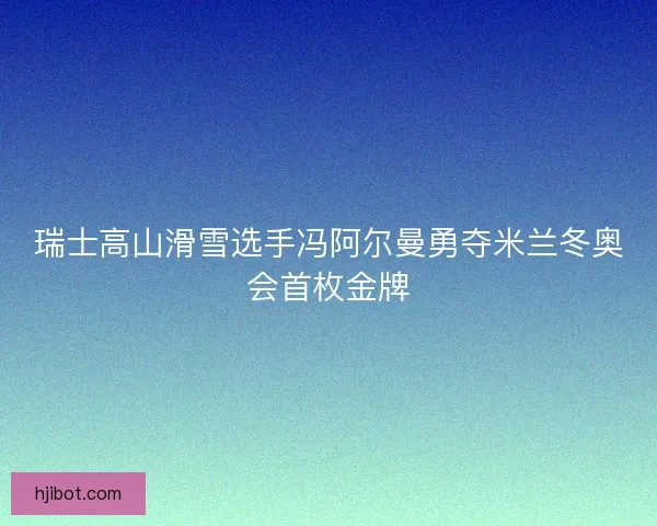 瑞士高山滑雪选手冯阿尔曼勇夺米兰冬奥会首枚金牌